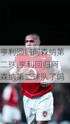 亨利回归阿森纳第二球,亨利回归阿森纳第二球队了吗