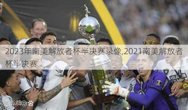2023年南美解放者杯半决赛录像,2021南美解放者杯半决赛