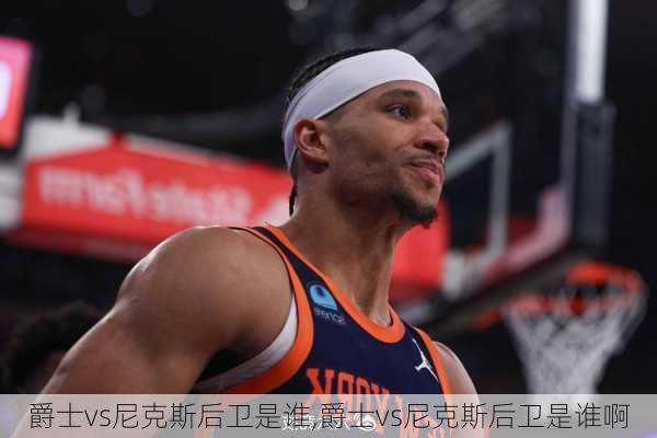 爵士vs尼克斯后卫是谁,爵士vs尼克斯后卫是谁啊