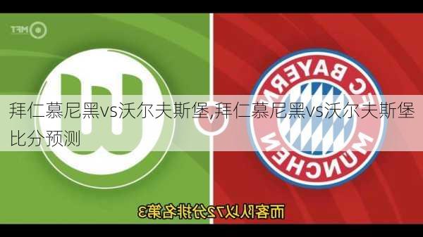 拜仁慕尼黑vs沃尔夫斯堡,拜仁慕尼黑vs沃尔夫斯堡比分预测