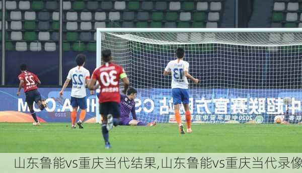 山东鲁能vs重庆当代结果,山东鲁能vs重庆当代录像