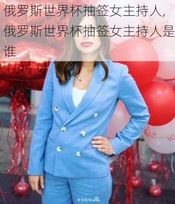 俄罗斯世界杯抽签女主持人,俄罗斯世界杯抽签女主持人是谁