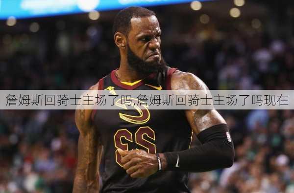 詹姆斯回骑士主场了吗,詹姆斯回骑士主场了吗现在