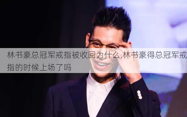林书豪总冠军戒指被收回为什么,林书豪得总冠军戒指的时候上场了吗