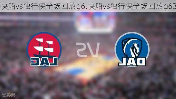 快船vs独行侠全场回放g6,快船vs独行侠全场回放g63