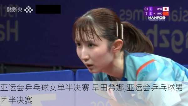 亚运会乒乓球女单半决赛 早田希娜,亚运会乒乓球男团半决赛