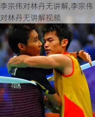 李宗伟对林丹无讲解,李宗伟对林丹无讲解视频