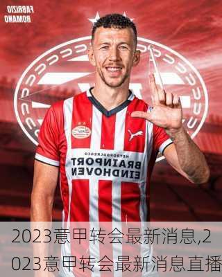 2023意甲转会最新消息,2023意甲转会最新消息直播