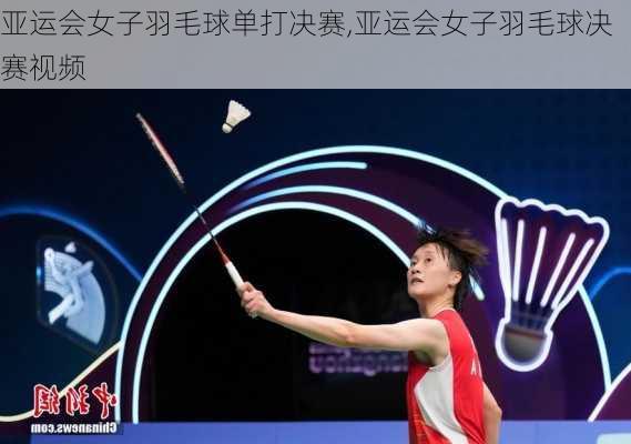 亚运会女子羽毛球单打决赛,亚运会女子羽毛球决赛视频