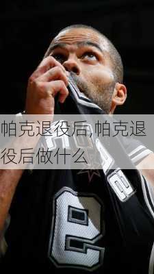 帕克退役后,帕克退役后做什么