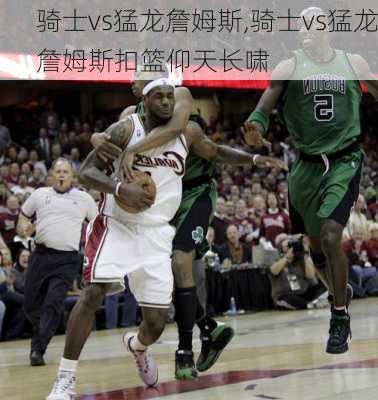 骑士vs猛龙詹姆斯,骑士vs猛龙詹姆斯扣篮仰天长啸