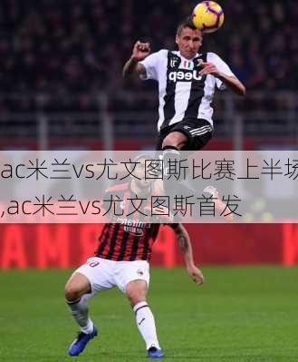 ac米兰vs尤文图斯比赛上半场,ac米兰vs尤文图斯首发