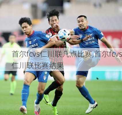 首尔fcvs仁川联几点比赛,首尔fcvs仁川联比赛结果