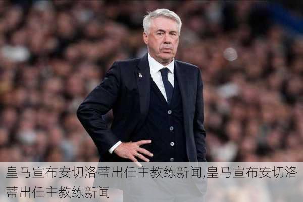 皇马宣布安切洛蒂出任主教练新闻,皇马宣布安切洛蒂出任主教练新闻