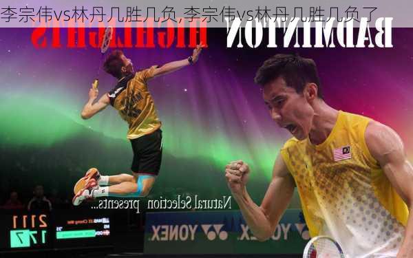 李宗伟vs林丹几胜几负,李宗伟vs林丹几胜几负了
