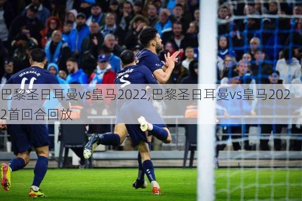 巴黎圣日耳曼vs皇马2022,巴黎圣日耳曼vs皇马2022首回合回放