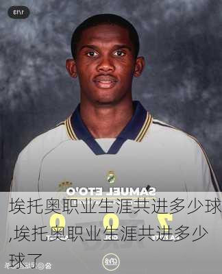 埃托奥职业生涯共进多少球,埃托奥职业生涯共进多少球了