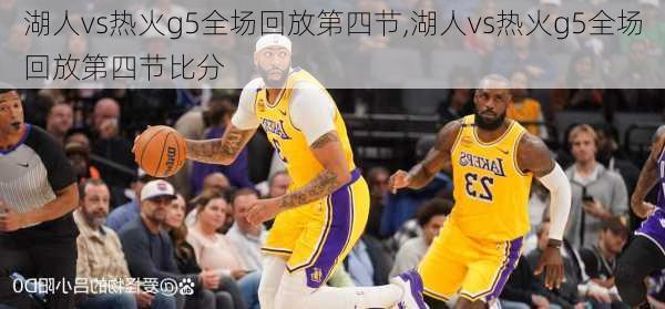 湖人vs热火g5全场回放第四节,湖人vs热火g5全场回放第四节比分