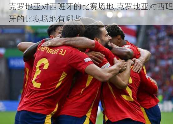 克罗地亚对西班牙的比赛场地,克罗地亚对西班牙的比赛场地有哪些
