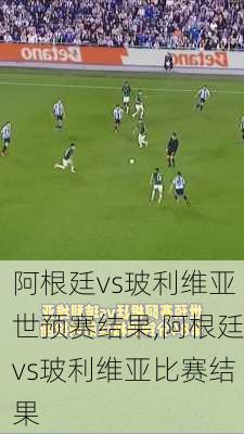 阿根廷vs玻利维亚世预赛结果,阿根廷vs玻利维亚比赛结果