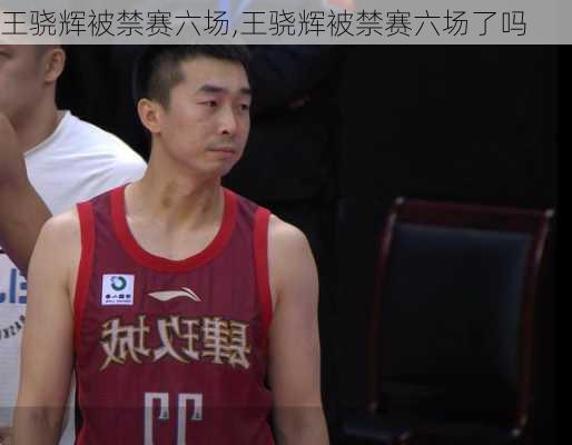 王骁辉被禁赛六场,王骁辉被禁赛六场了吗