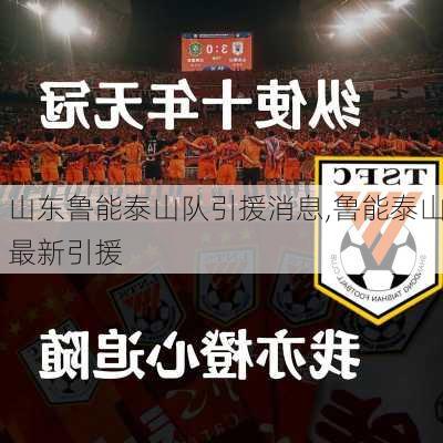 山东鲁能泰山队引援消息,鲁能泰山最新引援