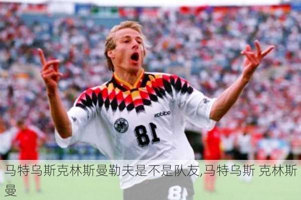 马特乌斯克林斯曼勒夫是不是队友,马特乌斯 克林斯曼