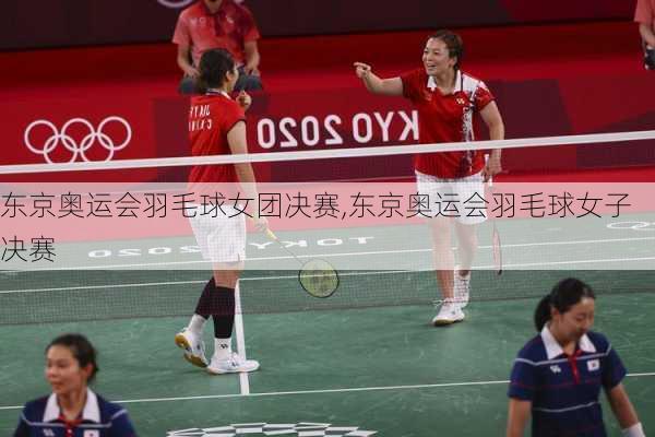 东京奥运会羽毛球女团决赛,东京奥运会羽毛球女子决赛