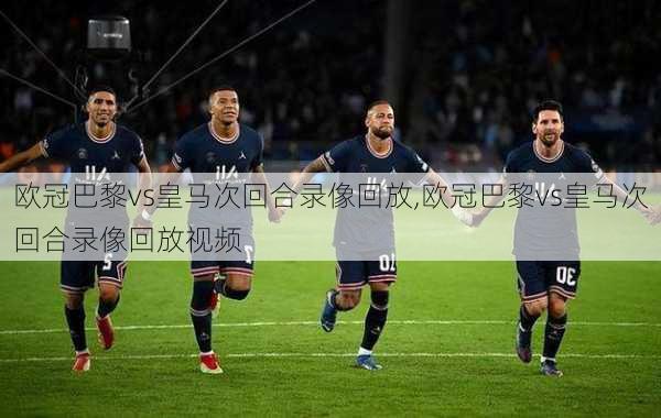 欧冠巴黎vs皇马次回合录像回放,欧冠巴黎vs皇马次回合录像回放视频