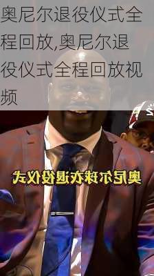 奥尼尔退役仪式全程回放,奥尼尔退役仪式全程回放视频