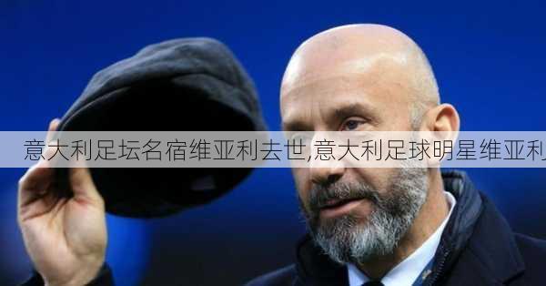 意大利足坛名宿维亚利去世,意大利足球明星维亚利