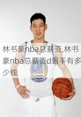 林书豪nba总薪资,林书豪nba总薪资d到手有多少钱