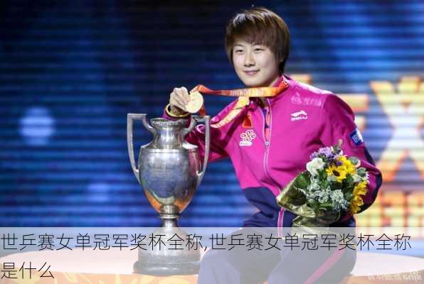 世乒赛女单冠军奖杯全称,世乒赛女单冠军奖杯全称是什么