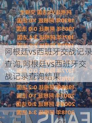 阿根廷vs西班牙交战记录查询,阿根廷vs西班牙交战记录查询结果