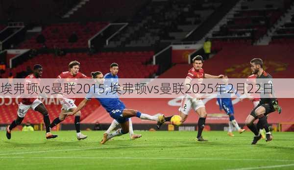 埃弗顿vs曼联2015,埃弗顿vs曼联2025年2月22日