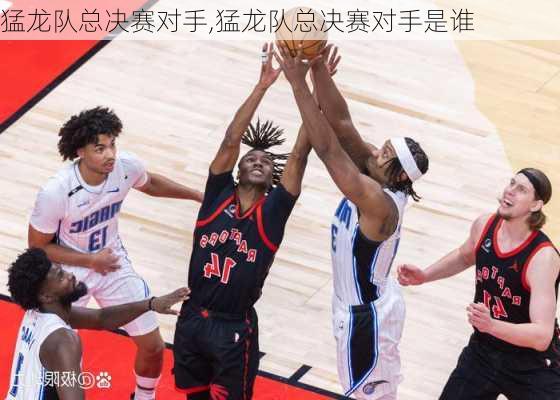 猛龙队总决赛对手,猛龙队总决赛对手是谁
