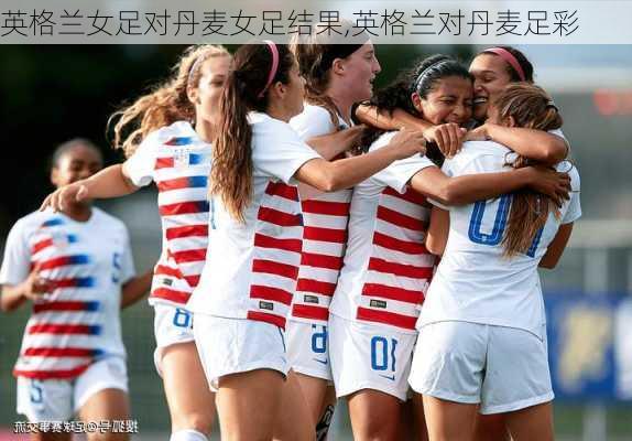 英格兰女足对丹麦女足结果,英格兰对丹麦足彩
