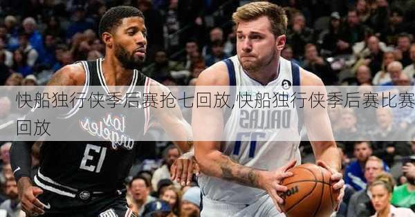快船独行侠季后赛抢七回放,快船独行侠季后赛比赛回放