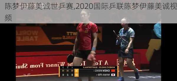 陈梦伊藤美诚世乒赛,2020国际乒联陈梦伊藤美诚视频
