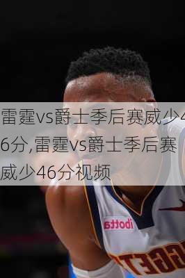 雷霆vs爵士季后赛威少46分,雷霆vs爵士季后赛威少46分视频