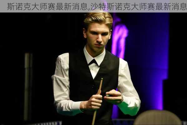 斯诺克大师赛最新消息,沙特斯诺克大师赛最新消息