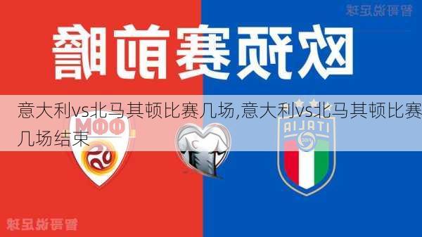 意大利vs北马其顿比赛几场,意大利vs北马其顿比赛几场结束