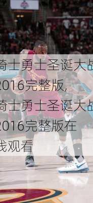骑士勇士圣诞大战2016完整版,骑士勇士圣诞大战2016完整版在线观看