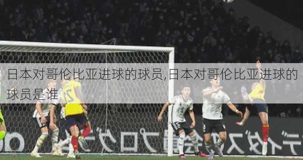 日本对哥伦比亚进球的球员,日本对哥伦比亚进球的球员是谁