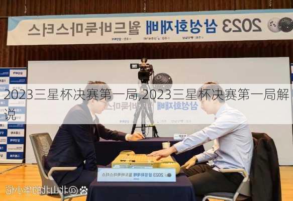 2023三星杯决赛第一局,2023三星杯决赛第一局解说