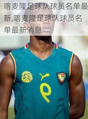 喀麦隆足球队球员名单最新,喀麦隆足球队球员名单最新消息