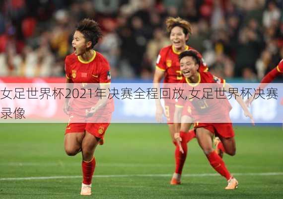 女足世界杯2021年决赛全程回放,女足世界杯决赛录像