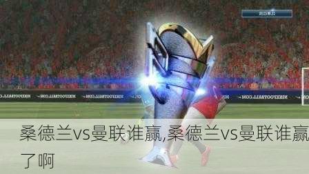 桑德兰vs曼联谁赢,桑德兰vs曼联谁赢了啊