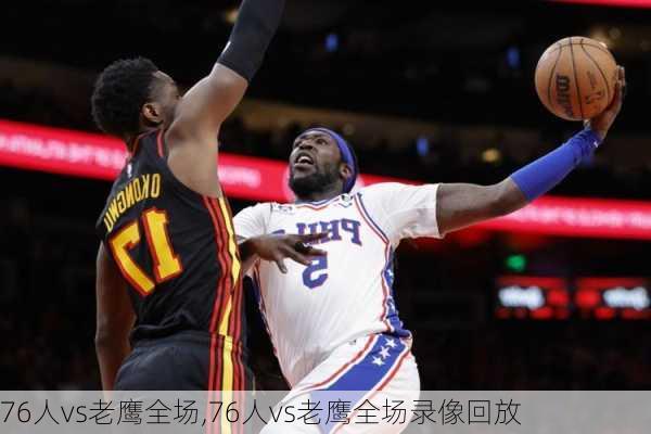 76人vs老鹰全场,76人vs老鹰全场录像回放