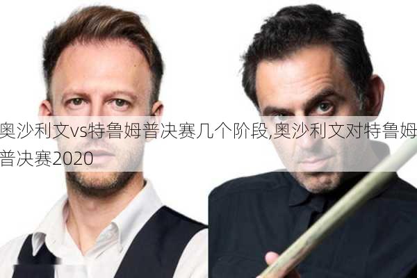 奥沙利文vs特鲁姆普决赛几个阶段,奥沙利文对特鲁姆普决赛2020